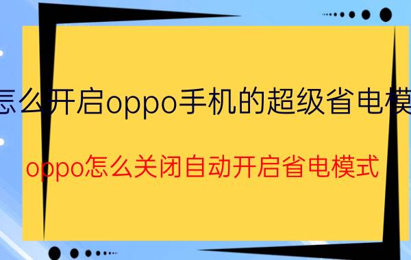 怎么开启oppo手机的超级省电模式 oppo怎么关闭自动开启省电模式？